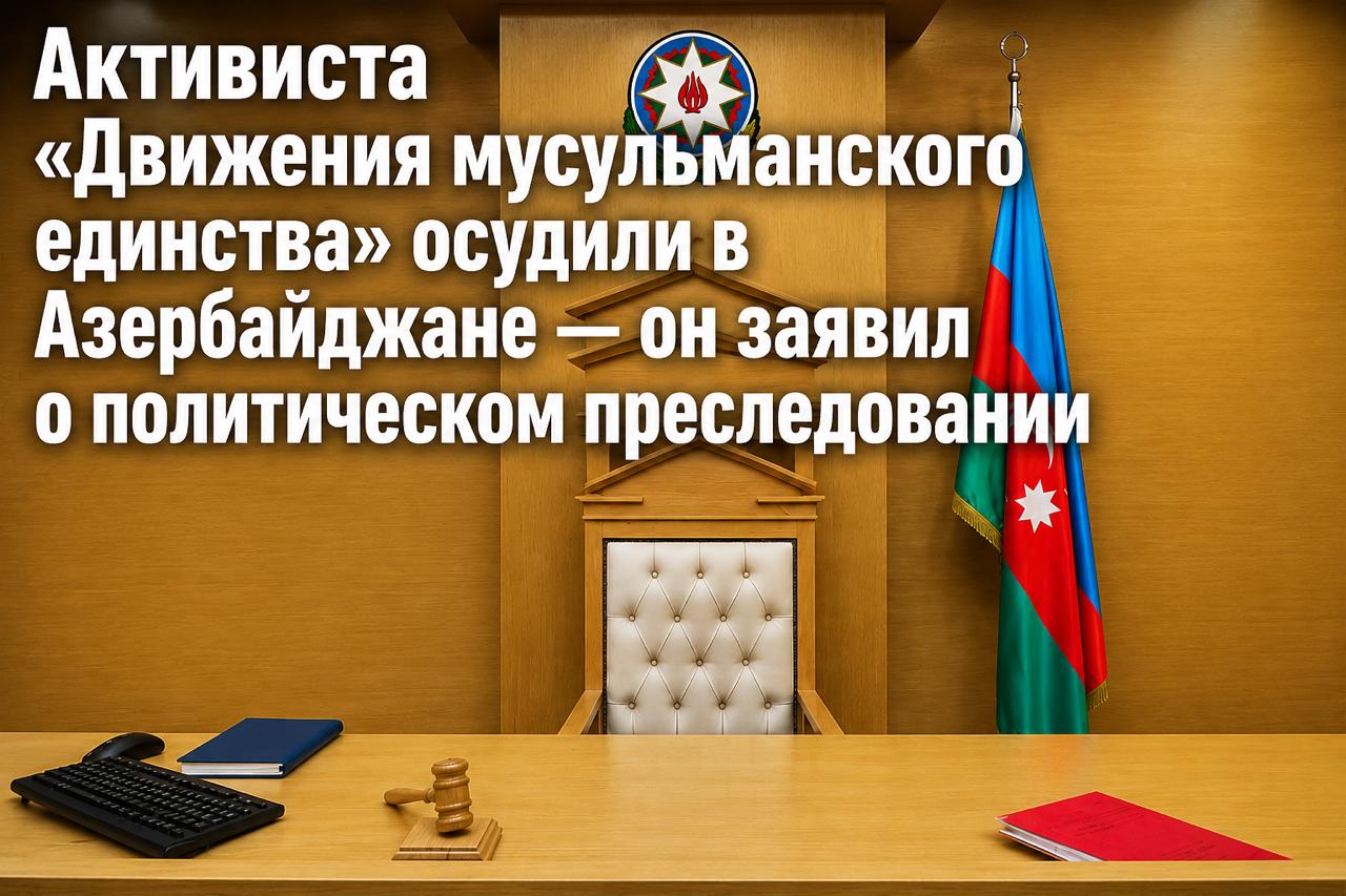 Активиста «Движения мусульманского единства» осудили в Азербайджане — он заявил о политическом преследовании